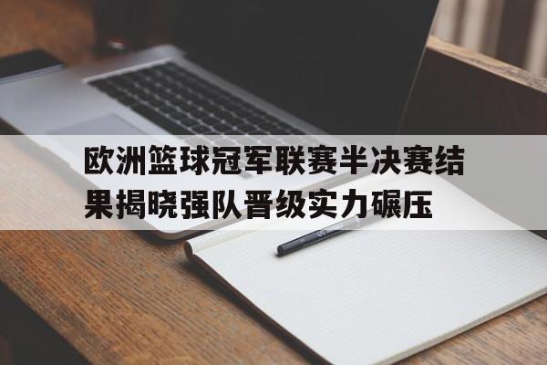 欧洲篮球冠军联赛半决赛结果揭晓强队晋级实力碾压的简单介绍