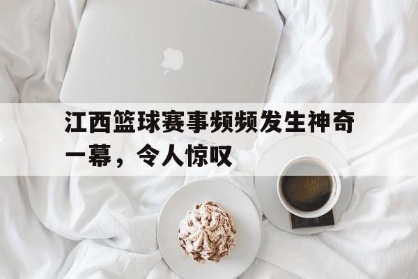 江西篮球赛事频频发生神奇一幕，令人惊叹