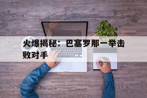 火爆揭秘：巴塞罗那一举击败对手的简单介绍