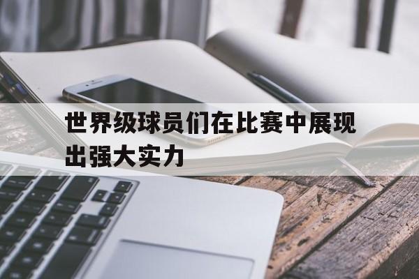 世界级球员们在比赛中展现出强大实力