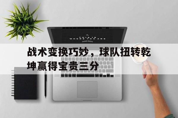 战术变换巧妙，球队扭转乾坤赢得宝贵三分的简单介绍