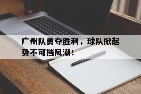 包含广州队勇夺胜利，球队掀起势不可挡风潮！的词条