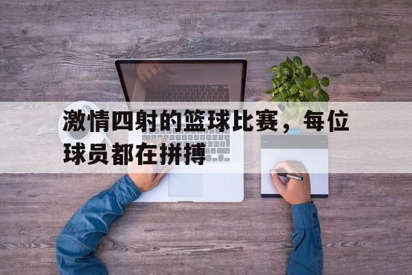 激情四射的篮球比赛，每位球员都在拼搏的简单介绍