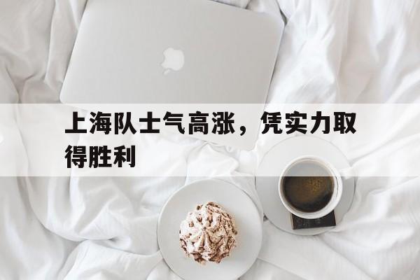 关于上海队士气高涨，凭实力取得胜利的信息